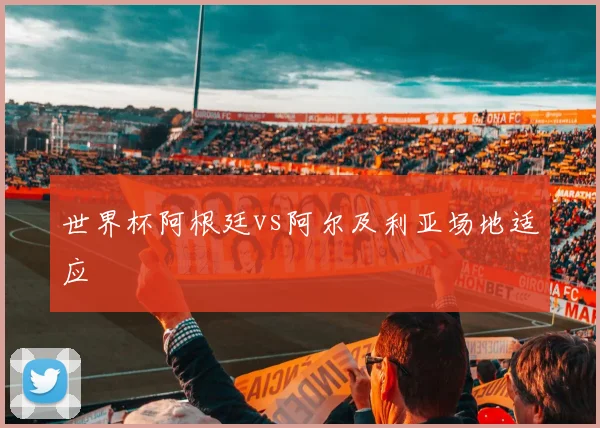 世界杯阿根廷vs阿尔及利亚场地适应