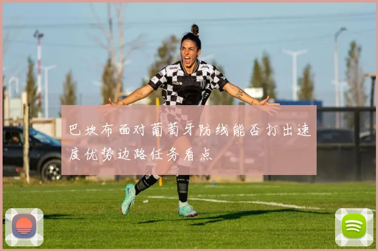 巴坎布面对葡萄牙防线能否打出速度优势边路任务看点