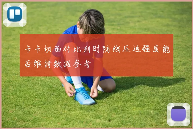 卡卡切面对比利时防线压迫强度能否维持数据参考