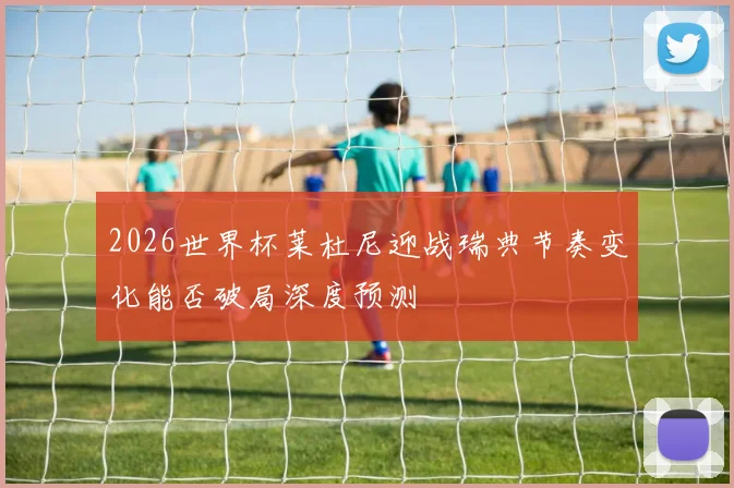 2026世界杯莱杜尼迎战瑞典节奏变化能否破局深度预测