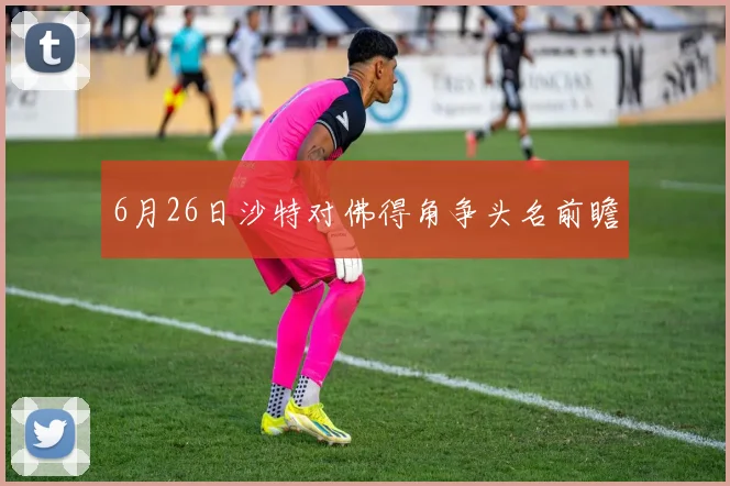 6月26日沙特对佛得角争头名前瞻