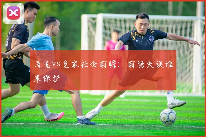 马竞vs皇家社会前瞻：前场失误谁来保护