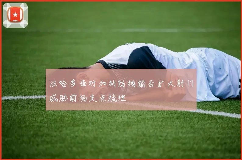 法哈多面对加纳防线能否扩大射门威胁前场支点梳理