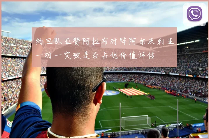 约旦队亚赞阿拉布对阵阿尔及利亚一对一突破是否占优价值评估