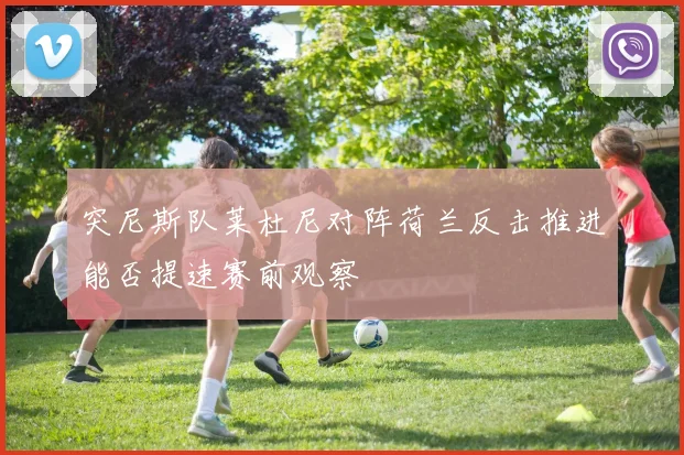 突尼斯队莱杜尼对阵荷兰反击推进能否提速赛前观察