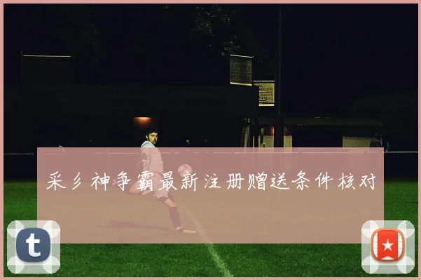 采彡神争霸最新注册赠送条件核对