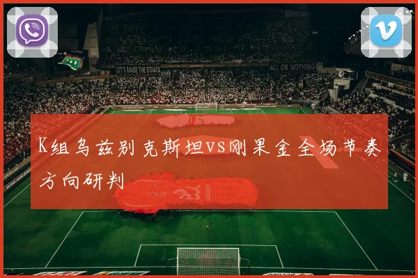 K组乌兹别克斯坦vs刚果金全场节奏方向研判