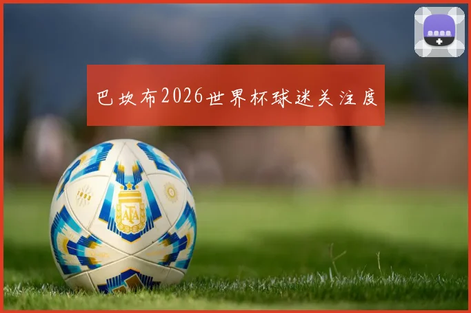 巴坎布2026世界杯球迷关注度