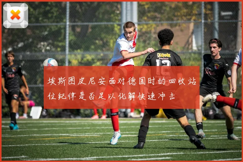 埃斯图皮尼安面对德国时的回收站位纪律是否足以化解快速冲击
