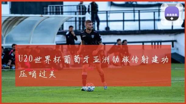 U20世界杯葡萄牙亚洲劲旅传射建功压哨过关