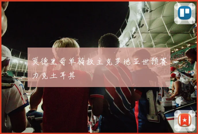 莫德里奇单骑救主克罗地亚世预赛力克土耳其